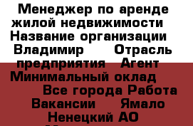 Менеджер по аренде жилой недвижимости › Название организации ­ Владимир-33 › Отрасль предприятия ­ Агент › Минимальный оклад ­ 50 000 - Все города Работа » Вакансии   . Ямало-Ненецкий АО,Муравленко г.